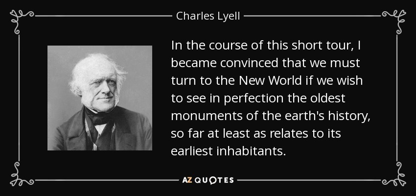 In the course of this short tour, I became convinced that we must turn to the New World if we wish to see in perfection the oldest monuments of the earth's history, so far at least as relates to its earliest inhabitants. - Charles Lyell