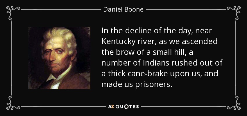 En el ocaso del día, cerca del río Kentucky, mientras ascendíamos la cima de una pequeña colina, varios indios se abalanzaron sobre nosotros desde un espeso cañar y nos hicieron prisioneros. - Daniel Boone
