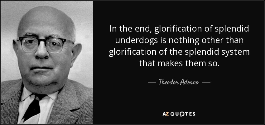 Al final, la glorificación de los espléndidos desvalidos no es otra cosa que la glorificación del espléndido sistema que los convierte en tales. - Theodor Adorno