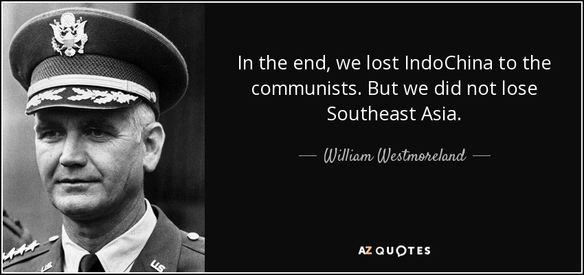 In the end, we lost IndoChina to the communists. But we did not lose Southeast Asia. - William Westmoreland