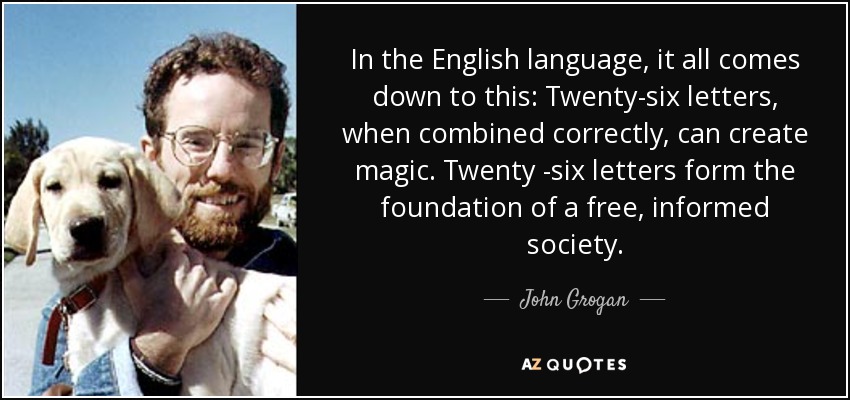 In the English language, it all comes down to this: Twenty-six letters, when combined correctly, can create magic. Twenty -six letters form the foundation of a free, informed society. - John Grogan