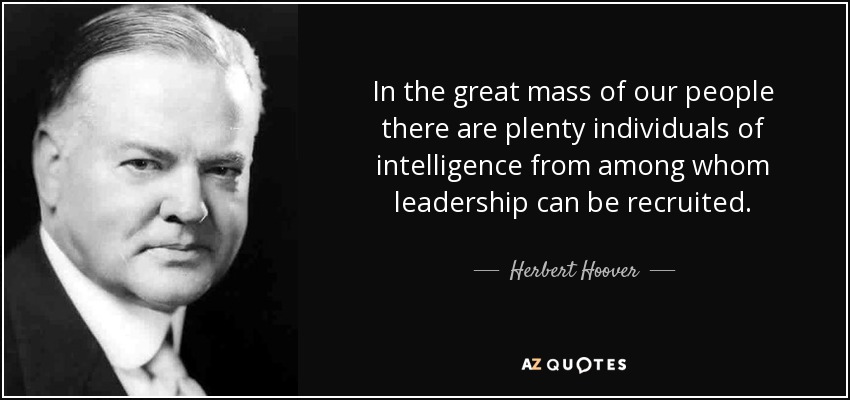 In the great mass of our people there are plenty individuals of intelligence from among whom leadership can be recruited. - Herbert Hoover