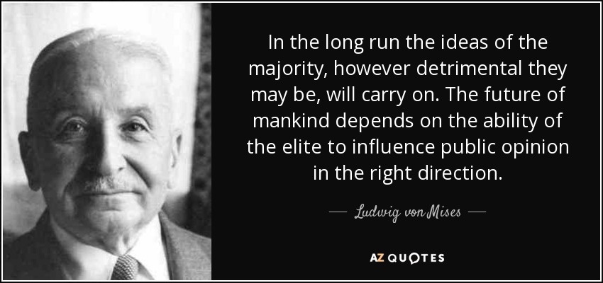 In the long run the ideas of the majority, however detrimental they may be, will carry on. The future of mankind depends on the ability of the elite to influence public opinion in the right direction. - Ludwig von Mises
