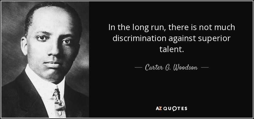 In the long run, there is not much discrimination against superior talent. - Carter G. Woodson