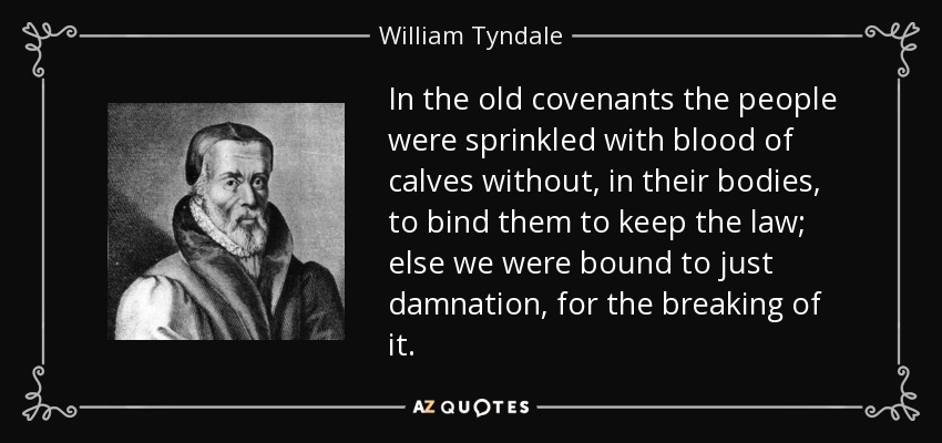 En los antiguos pactos la gente era rociada con sangre de becerros sin, en sus cuerpos, para obligarlos a guardar la ley; de lo contrario estábamos destinados a la condenación justa, por la ruptura de la misma. - William Tyndale