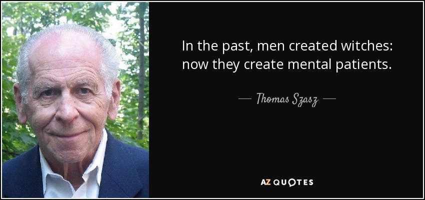 In the past, men created witches: now they create mental patients. - Thomas Szasz