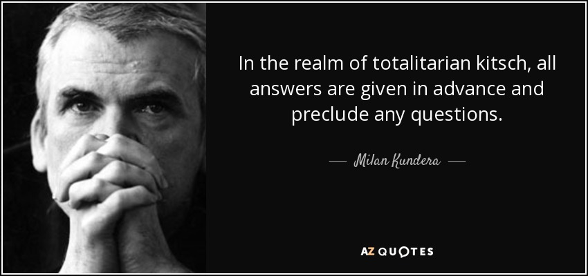 In the realm of totalitarian kitsch, all answers are given in advance and preclude any questions. - Milan Kundera