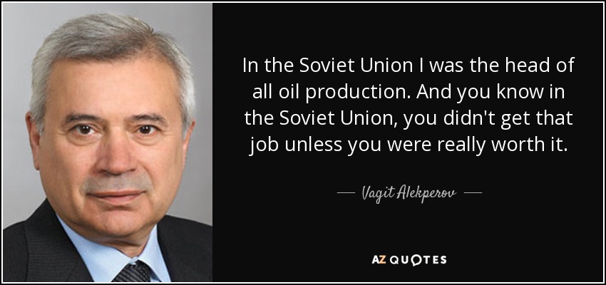 In the Soviet Union I was the head of all oil production. And you know in the Soviet Union, you didn't get that job unless you were really worth it. - Vagit Alekperov