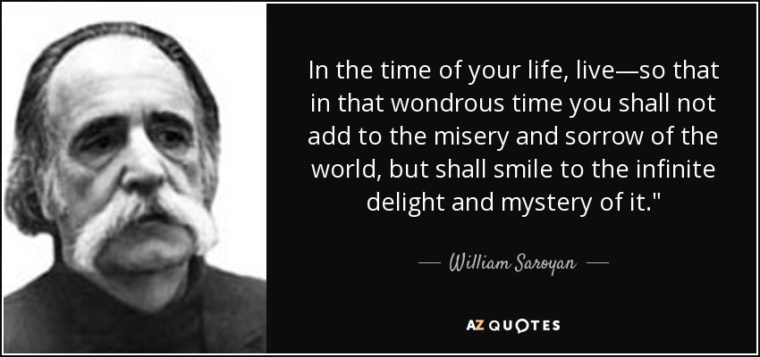 In the time of your life, live—so that in that wondrous time you shall not add to the misery and sorrow of the world, but shall smile to the infinite delight and mystery of it.