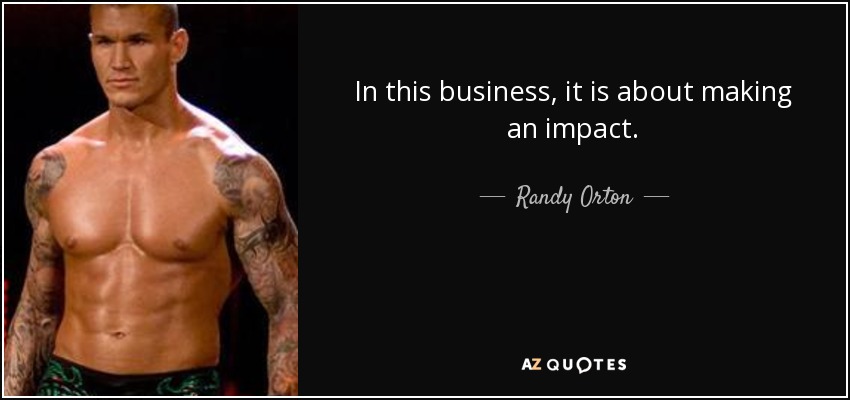 In this business, it is about making an impact. - Randy Orton