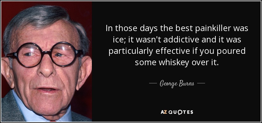 In those days the best painkiller was ice; it wasn't addictive and it was particularly effective if you poured some whiskey over it. - George Burns