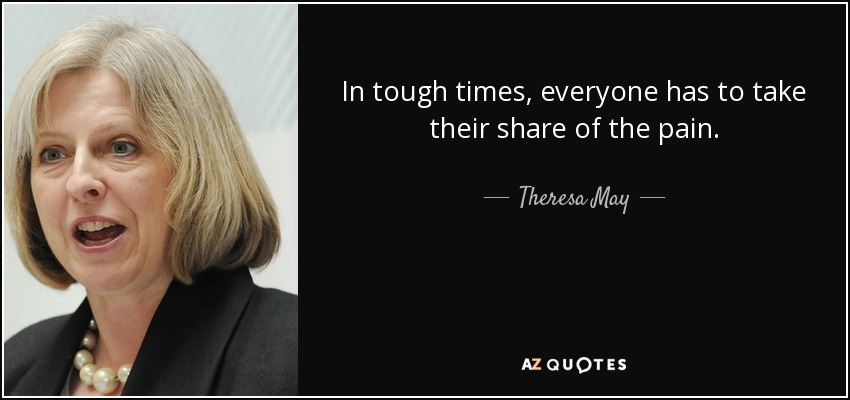In tough times, everyone has to take their share of the pain. - Theresa May