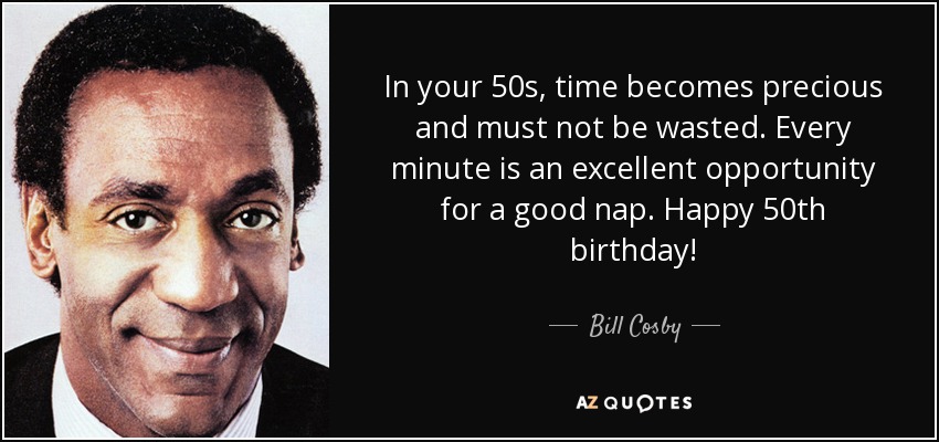 In your 50s, time becomes precious and must not be wasted. Every minute is an excellent opportunity for a good nap. Happy 50th birthday! - Bill Cosby