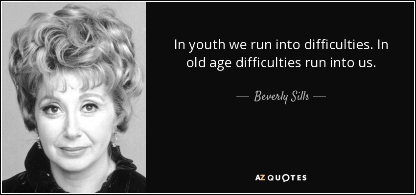 In youth we run into difficulties. In old age difficulties run into us. - Beverly Sills