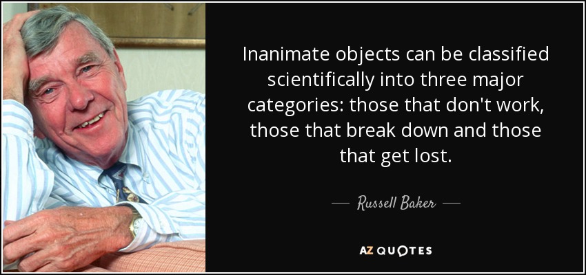 Inanimate objects can be classified scientifically into three major categories: those that don't work, those that break down and those that get lost. - Russell Baker