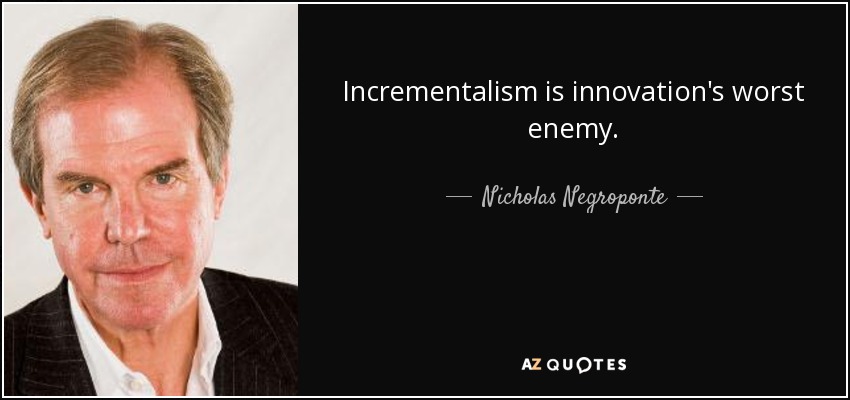 Incrementalism is innovation's worst enemy. - Nicholas Negroponte