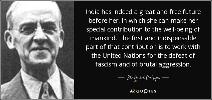 India has indeed a great and free future before her, in which she can make her special contribution to the well-being of mankind. The first and indispensable part of that contribution is to work with the United Nations for the defeat of fascism and of brutal aggression. - Stafford Cripps