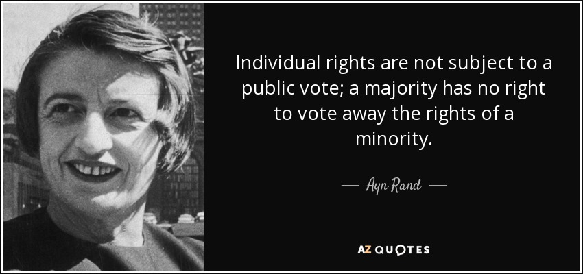 Individual rights are not subject to a public vote; a majority has no right to vote away the rights of a minority. - Ayn Rand