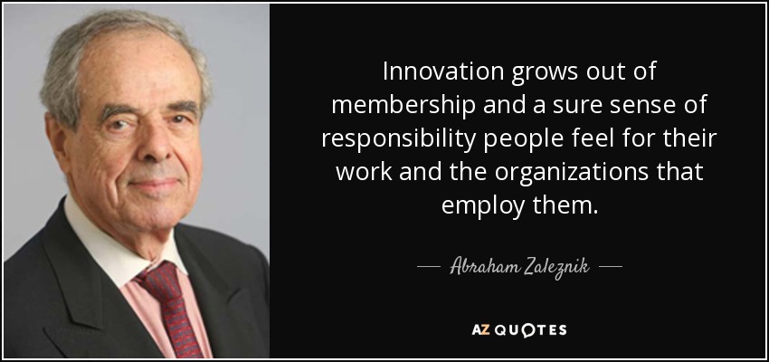 Innovation grows out of membership and a sure sense of responsibility people feel for their work and the organizations that employ them. - Abraham Zaleznik