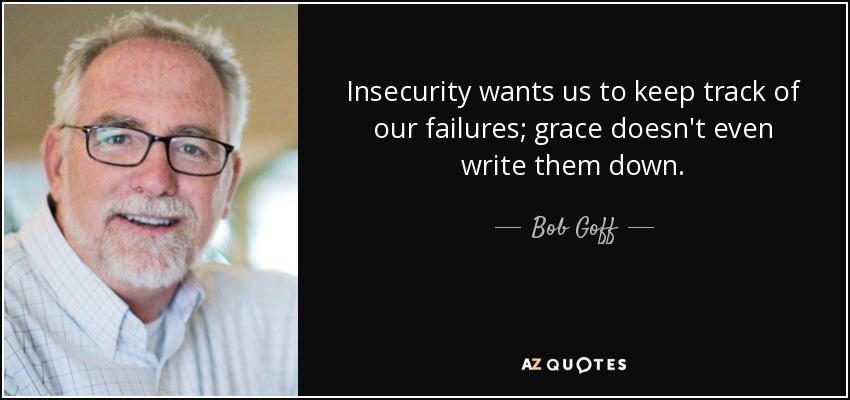 Insecurity wants us to keep track of our failures; grace doesn't even write them down. - Bob Goff