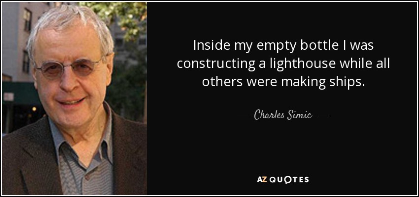 Inside my empty bottle I was constructing a lighthouse while all others were making ships. - Charles Simic