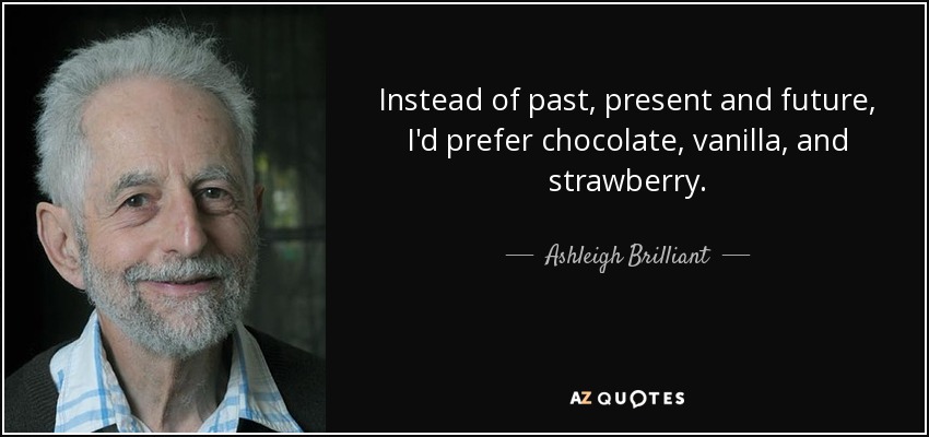 Instead of past, present and future, I'd prefer chocolate, vanilla, and strawberry. - Ashleigh Brilliant
