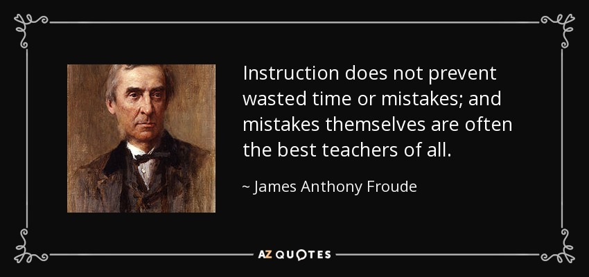 Instruction does not prevent wasted time or mistakes; and mistakes themselves are often the best teachers of all. - James Anthony Froude