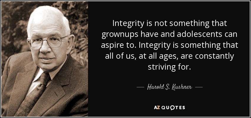 Integrity is not something that grownups have and adolescents can aspire to. Integrity is something that all of us, at all ages, are constantly striving for. - Harold S. Kushner
