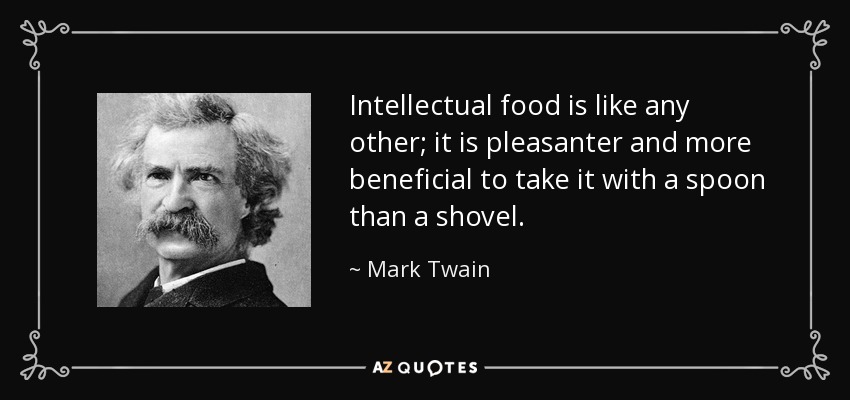 Intellectual food is like any other; it is pleasanter and more beneficial to take it with a spoon than a shovel. - Mark Twain