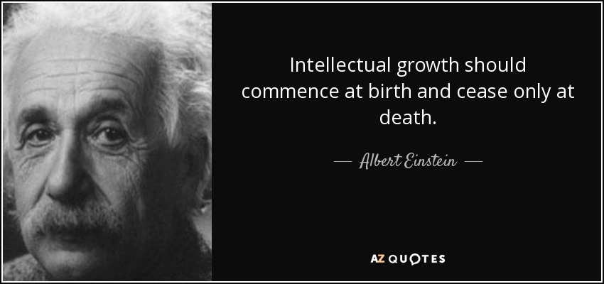 El crecimiento intelectual debe comenzar con el nacimiento y cesar sólo con la muerte. - Albert Einstein