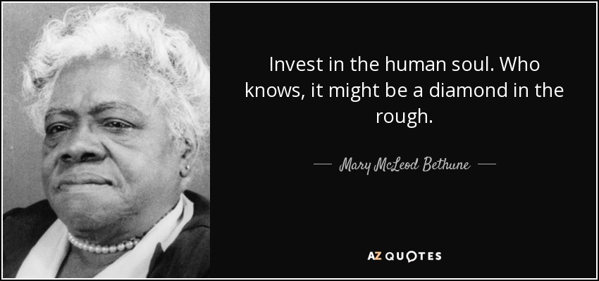 Invest in the human soul. Who knows, it might be a diamond in the rough. - Mary McLeod Bethune