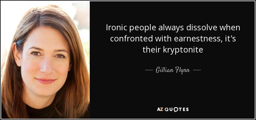 Ironic people always dissolve when confronted with earnestness, it's their kryptonite - Gillian Flynn