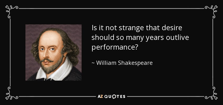 Is it not strange that desire should so many years outlive performance? - William Shakespeare