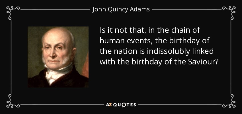 Is it not that, in the chain of human events, the birthday of the nation is indissolubly linked with the birthday of the Saviour? - John Quincy Adams