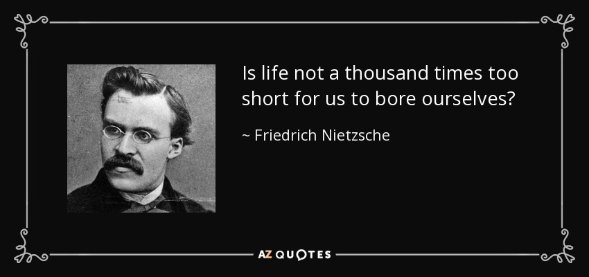 ¿No es la vida mil veces demasiado corta para que nos aburramos? - Friedrich Nietzsche
