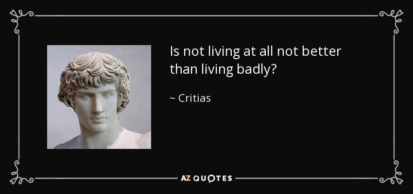 Is not living at all not better than living badly? - Critias