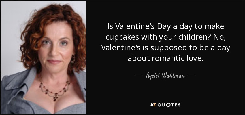 Is Valentine's Day a day to make cupcakes with your children? No, Valentine's is supposed to be a day about romantic love. - Ayelet Waldman