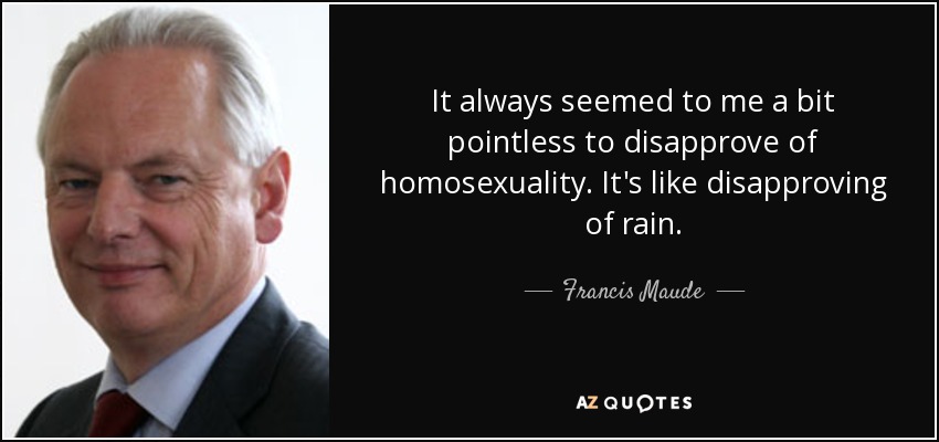 Siempre me ha parecido un poco inútil desaprobar la homosexualidad. Es como desaprobar la lluvia. - Francis Maude