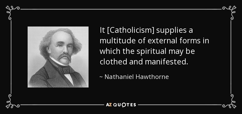 It [Catholicism] supplies a multitude of external forms in which the spiritual may be clothed and manifested. - Nathaniel Hawthorne