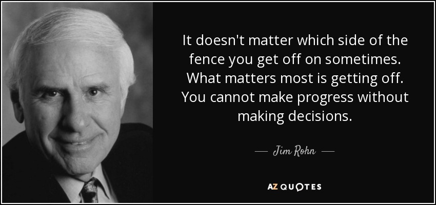 It doesn't matter which side of the fence you get off on sometimes. What matters most is getting off. You cannot make progress without making decisions. - Jim Rohn