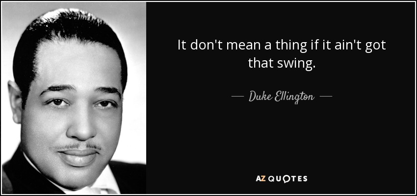 It don't mean a thing if it ain't got that swing. - Duke Ellington