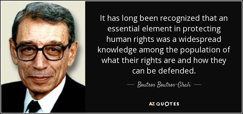 It has long been recognized that an essential element in protecting human rights was a widespread knowledge among the population of what their rights are and how they can be defended. - Boutros Boutros-Ghali