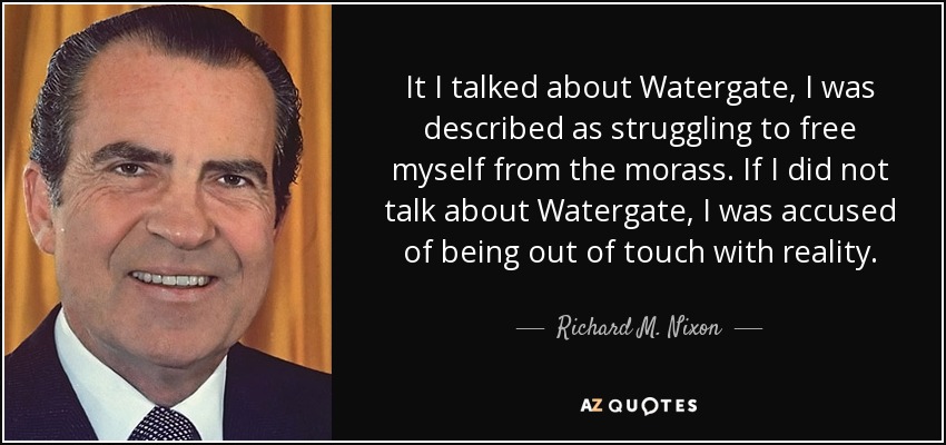 Si hablaba de Watergate, me describían como alguien que luchaba por liberarse del pantano. Si no hablaba de Watergate, se me acusaba de no estar en contacto con la realidad. - Richard M. Nixon