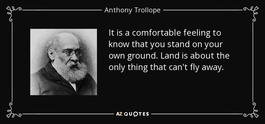 It is a comfortable feeling to know that you stand on your own ground. Land is about the only thing that can't fly away. - Anthony Trollope