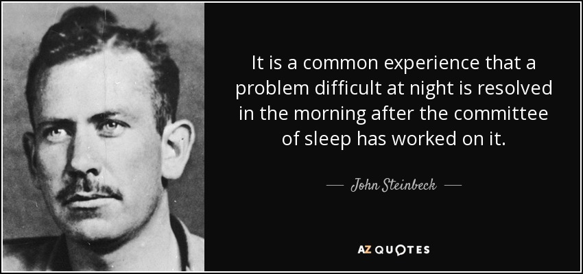 It is a common experience that a problem difficult at night is resolved in the morning after the committee of sleep has worked on it. - John Steinbeck