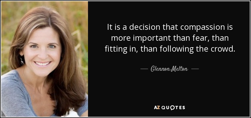 It is a decision that compassion is more important than fear, than fitting in, than following the crowd. - Glennon Melton