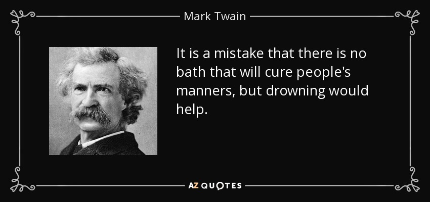 It is a mistake that there is no bath that will cure people's manners, but drowning would help. - Mark Twain