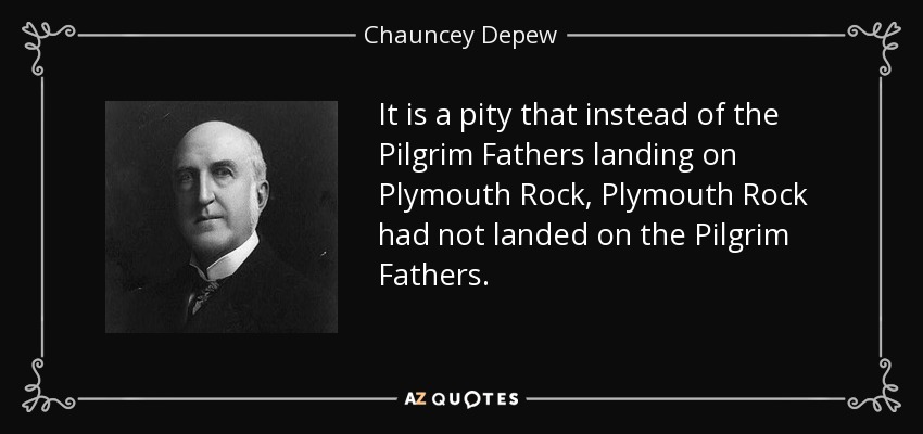 It is a pity that instead of the Pilgrim Fathers landing on Plymouth Rock, Plymouth Rock had not landed on the Pilgrim Fathers. - Chauncey Depew