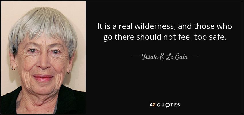 It is a real wilderness, and those who go there should not feel too safe. - Ursula K. Le Guin