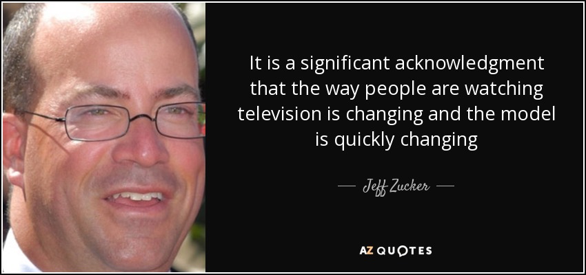 It is a significant acknowledgment that the way people are watching television is changing and the model is quickly changing - Jeff Zucker